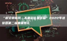“樹文明新風(fēng)?不要彩禮要幸?！?022年進(jìn)賢縣第二屆集體婚禮