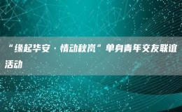 “緣起華安·情動(dòng)秋嵐”單身青年交友聯(lián)誼活動(dòng)