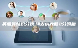 英超最新積分榜:阿森納大勝2分領跑