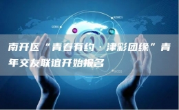 南開區(qū)“青春有約·津彩團緣”青年交友聯(lián)誼開始報名
