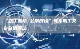 “皖工鵲橋 會(huì)聚良緣”青年職工交友聯(lián)誼活動(dòng)