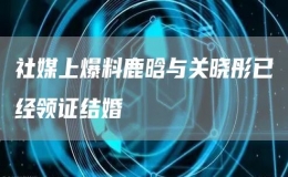 社媒上爆料鹿晗與關曉彤已經領證結婚