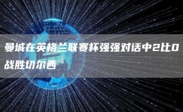 曼城在英格蘭聯(lián)賽杯強(qiáng)強(qiáng)對(duì)話中2比0戰(zhàn)勝切爾西