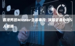 香港男團(tuán)Mirror墜幕事故 演唱會(huì)承辦商5人被捕