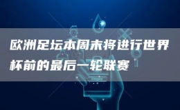 歐洲足壇本周末將進(jìn)行世界杯前的最后一輪聯(lián)賽