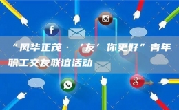 “風(fēng)華正茂·‘友’你更好”青年職工交友聯(lián)誼活動