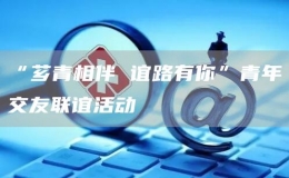 “薌青相伴 誼路有你”青年交友聯(lián)誼活動