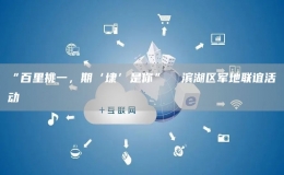 “百里挑一，期‘埭’是你”  濱湖區(qū)軍地聯(lián)誼活動