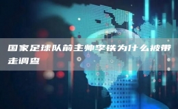 國家足球隊(duì)前主帥李鐵為什么被帶走調(diào)查