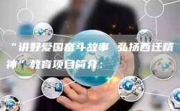 “講好愛(ài)國(guó)奮斗故事 弘揚(yáng)西遷精神”教育項(xiàng)目簡(jiǎn)介：