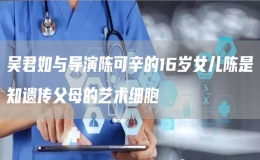 吳君如與導演陳可辛的16歲女兒陳是知遺傳父母的藝術(shù)細胞