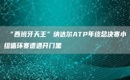 ?“西班牙天王”納達(dá)爾ATP年終總決賽小組循環(huán)賽遭遇開(kāi)門(mén)黑