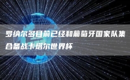 羅納爾多目前已經(jīng)和葡萄牙國(guó)家隊(duì)集合備戰(zhàn)卡塔爾世界杯