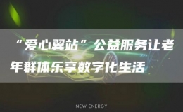 “愛(ài)心翼站”公益服務(wù)讓老年群體樂(lè)享數(shù)字化生活