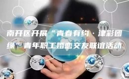 南開區(qū)開展“青春有約·津彩團緣”青年職工婚戀交友聯(lián)誼活動 