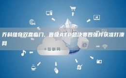 喬科維奇雙喜臨門(mén), 晉級(jí)ATP總決賽四強(qiáng)并獲準(zhǔn)打澳網(wǎng)
