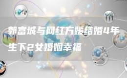 郭富城與網紅方媛結婚4年生下2女婚姻幸福
