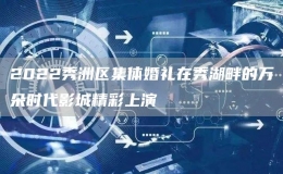 2022秀洲區(qū)集體婚禮在秀湖畔的萬朵時代影城精彩上演