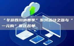 “冬游四川消費季”系列活動之參與“一元購”景區(qū)名單