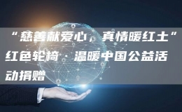 “慈善獻愛心，真情暖紅土”紅色輪椅·溫暖中國公益活動捐贈