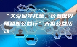 “關(guān)愛留守兒童，長春世界雕塑園公益行”大型公益活動