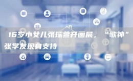 ?16歲小女兒張瑤萱開畫展，“歌神”張學(xué)友現(xiàn)身支持