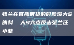 張?zhí)m在直播帶貨的時候爆大S的料  大S六點(diǎn)反擊張?zhí)m汪小菲