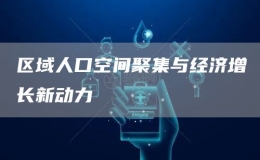 區(qū)域人口空間聚集與經(jīng)濟(jì)增長(zhǎng)新動(dòng)力