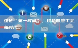 強(qiáng)化“第一時(shí)間”，接軌智慧工會(huì)新時(shí)代