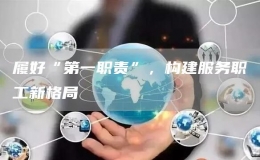 履好“第一職責(zé)”，構(gòu)建服務(wù)職工新格局