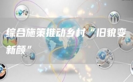 綜合施策推動(dòng)鄉(xiāng)村“舊貌變新顏”