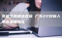 張柏芝亮相送祝福 廣東22對(duì)新人舉辦集體婚禮