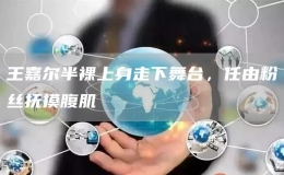 王嘉爾半裸上身走下舞臺(tái)，任由粉絲撫摸腹肌