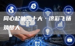 同心起航二十大·濟彩飛揚筑夢人