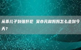 從乖兒子到強奸犯 吳亦凡和媽媽怎么走到今天？