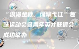 “浪漫金秋，緣聚弋江”趣味運動會暨青年英才聯(lián)誼會成功舉辦
