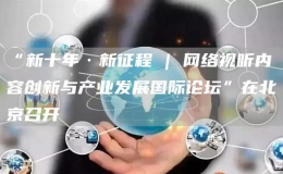 “新十年·新征程 | 網(wǎng)絡(luò)視聽內(nèi)容創(chuàng)新與產(chǎn)業(yè)發(fā)展國際論壇”在