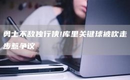 勇士不敵獨(dú)行俠!庫里關(guān)鍵球被吹走步惹爭議