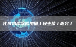 化成水庫除險加固工程主體工程完工