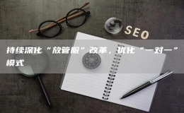 持續(xù)深化“放管服”改革，優(yōu)化“一對一”模式