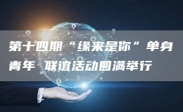 第十四期“緣來是你”單身青年 聯(lián)誼活動圓滿舉行