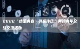 2022“情系青春·尋味傳統(tǒng)”兩岸青年文旅交流活動