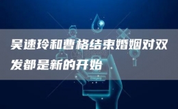 吳速玲和曹格結(jié)束婚姻對(duì)雙發(fā)都是新的開(kāi)始