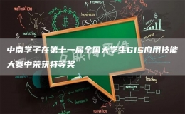 中南學(xué)子在第十一屆全國大學(xué)生GIS應(yīng)用技能大賽中榮獲特等獎