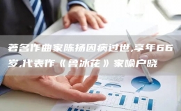 著名作曲家陳揚(yáng)因病過(guò)世,享年66歲,代表作《魯冰花》家喻戶(hù)曉