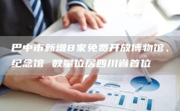 巴中市新增8家免費開放博物館、紀念館 數(shù)量位居四川省首位
