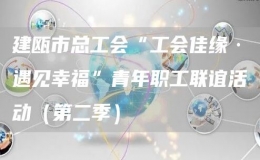 建甌市總工會“工會佳緣·遇見幸?！鼻嗄曷毠ぢ?lián)誼活動（第二季） 