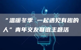“溫暖冬季 一起遇見(jiàn)有趣的人”青年交友聯(lián)誼主題活