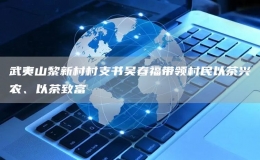 武夷山黎新村村支書吳春福帶領(lǐng)村民以茶興農(nóng)、以茶致富