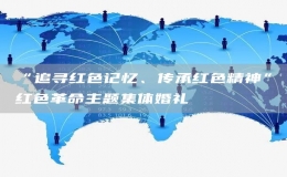 “追尋紅色記憶、傳承紅色精神”紅色革命主題集體婚禮